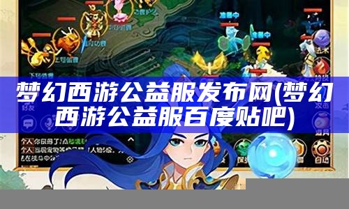 梦幻西游公益服发布网(梦幻西游端游公益服发布网)